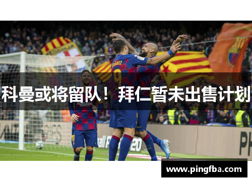 科曼或将留队！拜仁暂未出售计划