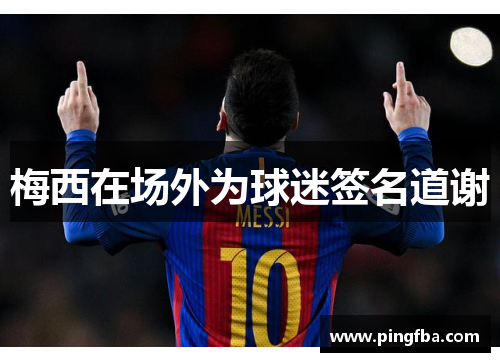 梅西在场外为球迷签名道谢